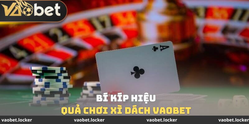 Bí kíp hiệu quả chơi Xì Dách Vaobet