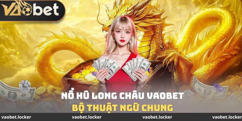 Bộ thuật ngữ chung Nổ hũ Long Châu VaoBet