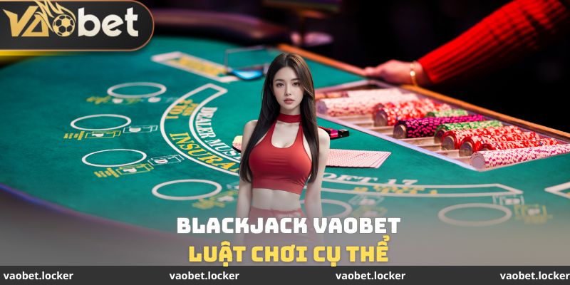 Luật chơi Blackjack VaoBet cụ thể
