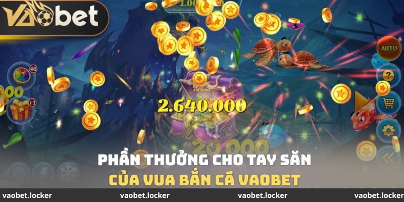 Phần thưởng cho tay săn của Vua bắn cá Vaobet