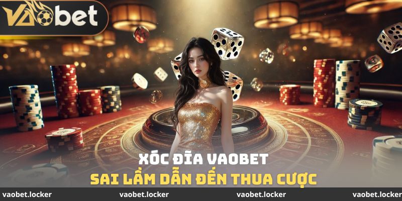 Sai lầm dẫn đến thua cược Xóc đĩa VaoBet