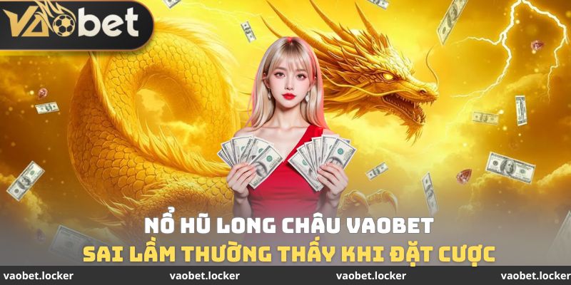 Sai lầm thường thấy khi đặt cược Nổ hũ Long Châu VaoBet